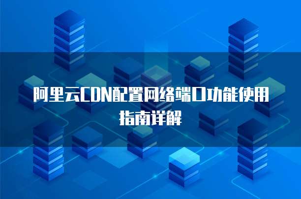 阿里云CDN配置网络端口功能使用指南详解