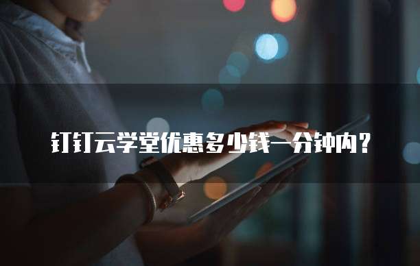 钉钉云学堂优惠多少钱一分钟内？