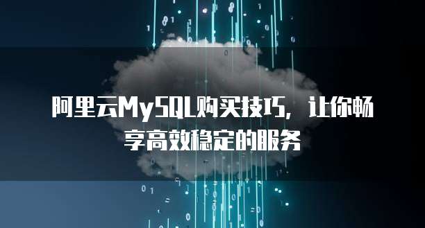 阿里云MySQL购买技巧,让你畅享高效稳定的服务