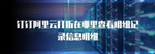 钉钉阿里云打折在哪里查看明细记录信息明细