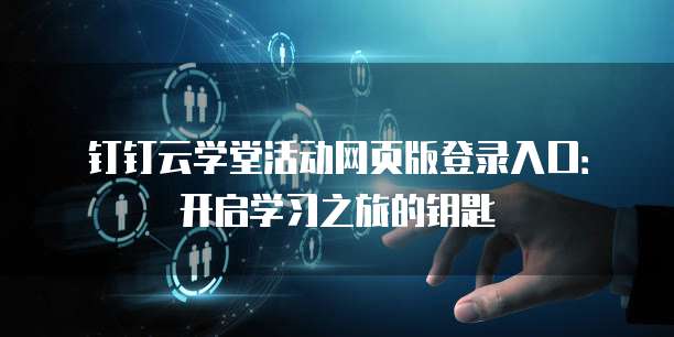 钉钉云学堂活动网页版登录入口：开启学习之旅的钥匙