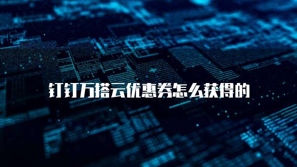 钉钉万搭云优惠券怎么获得的