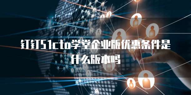 钉钉51cto学堂企业版优惠条件是什么版本吗
