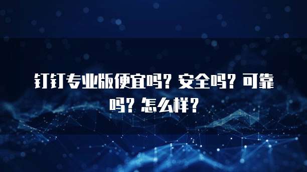 钉钉专业版便宜吗?安全吗?可靠吗?怎么样?