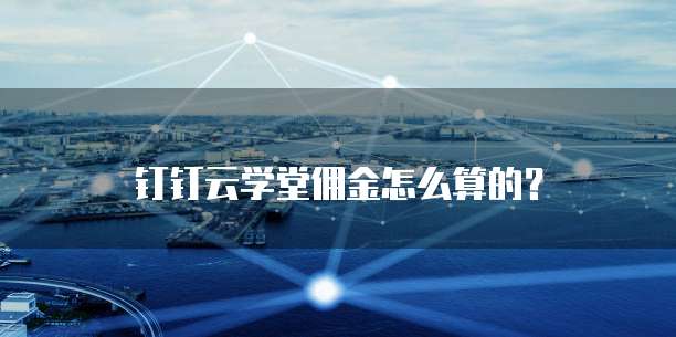 钉钉云学堂佣金怎么算的？
