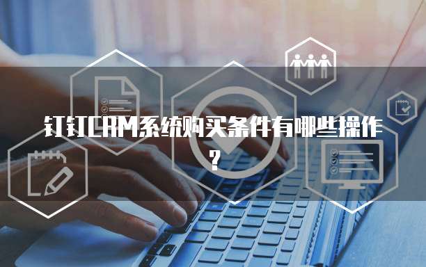 钉钉CRM系统购买条件有哪些操作?