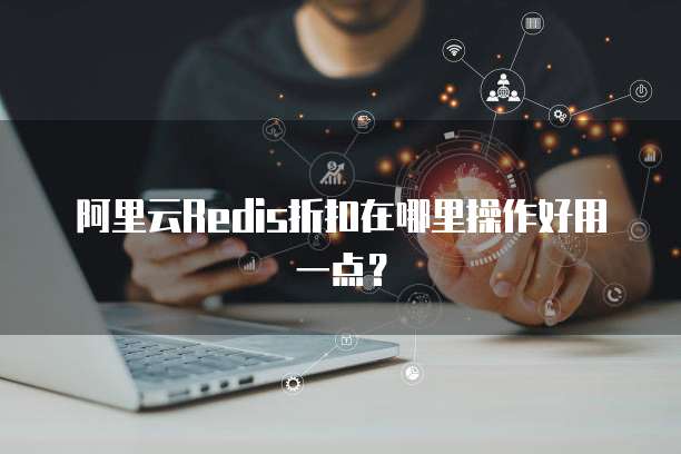 阿里云Redis折扣在哪里操作好用一点?