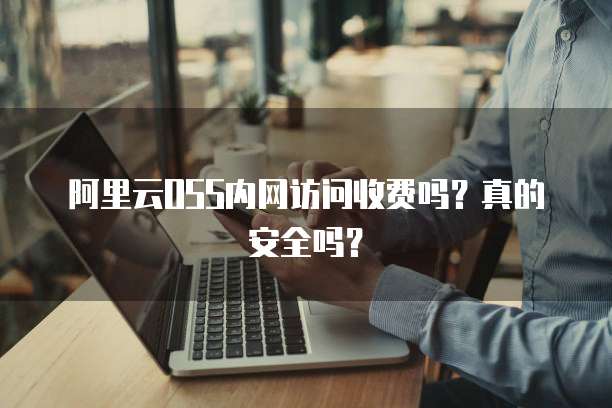 阿里云OSS内网访问收费吗?真的安全吗?