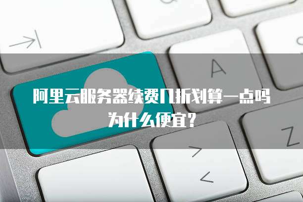 阿里云服务器续费几折划算一点吗为什么便宜?