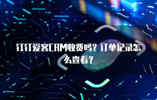 钉钉爱客CRM收费吗？订单记录怎么查看？