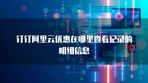 钉钉阿里云优惠在哪里查看记录的明细信息