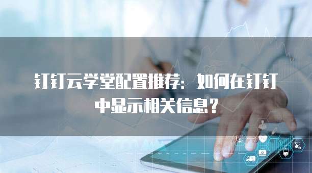 钉钉云学堂配置推荐:如何在钉钉中显示相关信息?