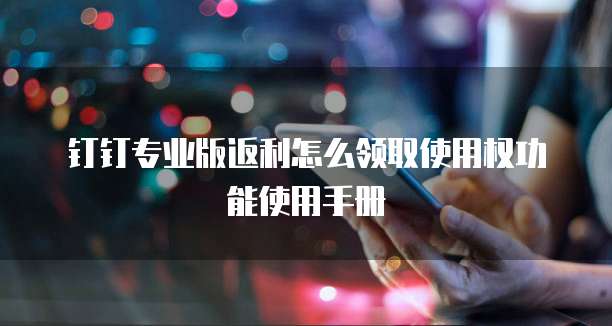 钉钉专业版返利怎么领取使用权功能使用手册