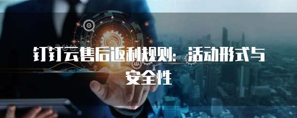 钉钉云售后返利规则:活动形式与安全性