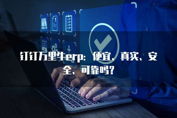 钉钉万里牛erp:便宜、真实、安全、可靠吗?