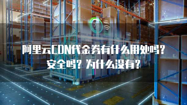 阿里云CDN代金券有什么用处吗?安全吗?为什么没有?