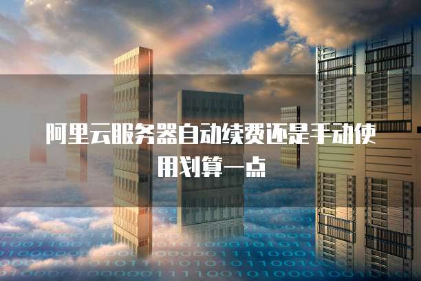 阿里云服务器自动续费还是手动使用划算一点