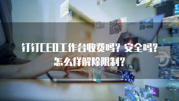 钉钉CEO工作台收费吗?安全吗?怎么样解除限制?