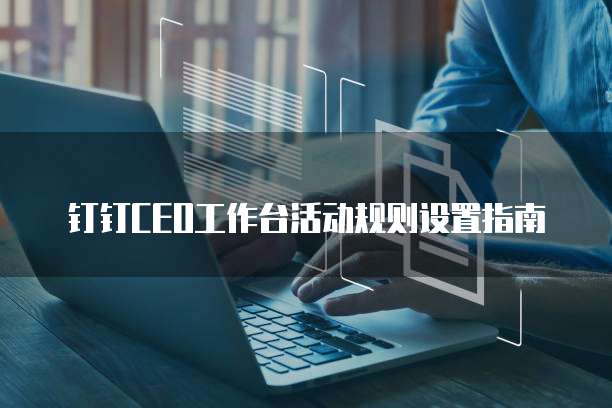 钉钉CEO工作台活动规则设置指南