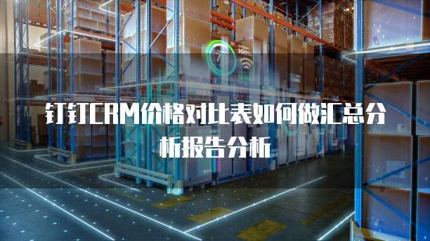 钉钉CRM价格对比表如何做汇总分析报告分析