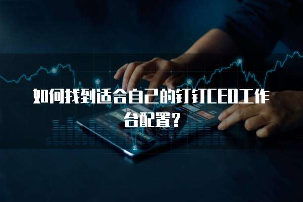 如何找到适合自己的钉钉CEO工作台配置？
