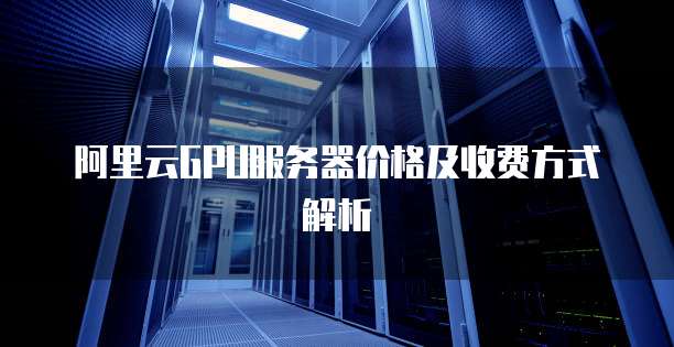 阿里云GPU服务器价格及收费方式解析