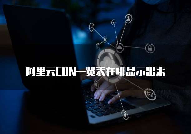 阿里云CDN一览表在哪显示出来