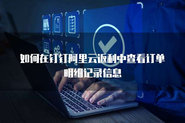 如何在钉钉阿里云返利中查看订单明细记录信息