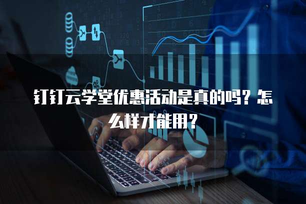 钉钉云学堂优惠活动是真的吗?怎么样才能用?