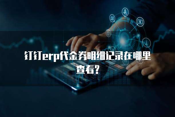 钉钉erp代金券明细记录在哪里查看?