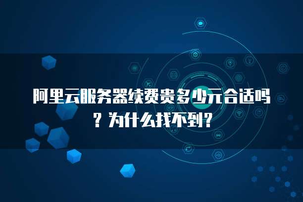 阿里云服务器续费贵多少元合适吗?为什么找不到?