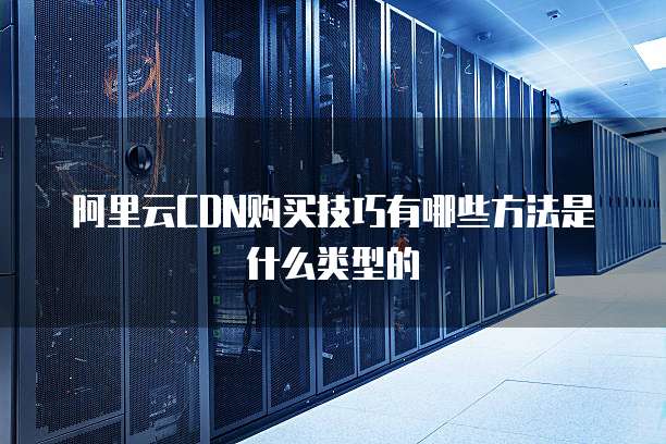 阿里云CDN购买技巧有哪些方法是什么类型的