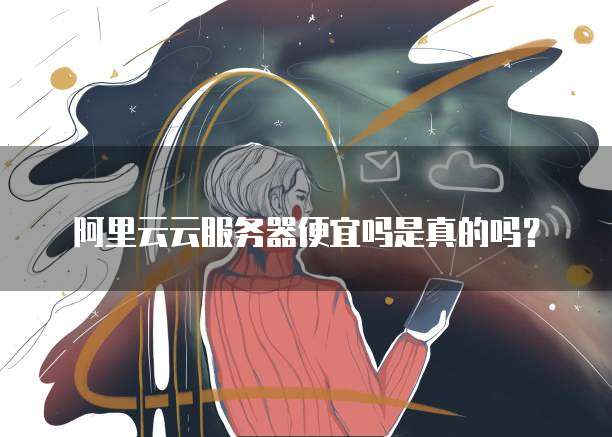 阿里云云服务器便宜吗是真的吗?