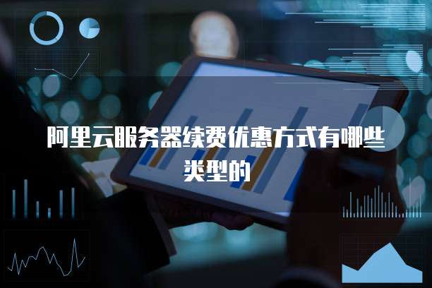 阿里云服务器续费优惠方式有哪些类型的