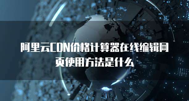阿里云CDN价格计算器在线编辑网页使用方法是什么