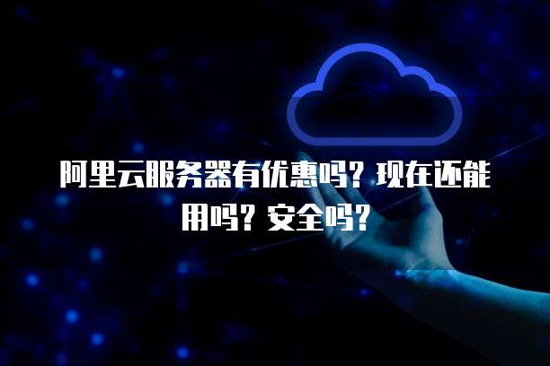 阿里云服务器有优惠吗?现在还能用吗?安全吗?