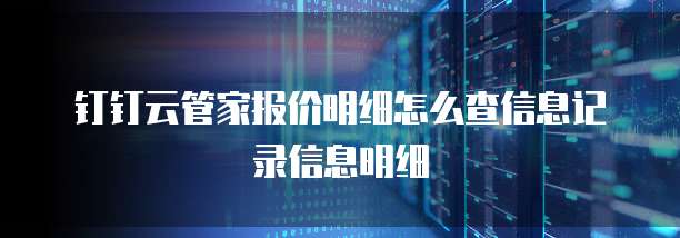 钉钉云管家报价明细怎么查信息记录信息明细