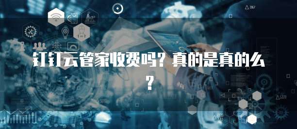 钉钉云管家收费吗?真的是真的么?