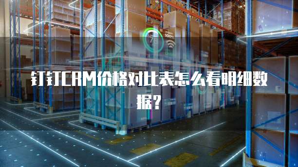 钉钉CRM价格对比表怎么看明细数据?