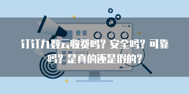 钉钉九数云收费吗?安全吗?可靠吗?是真的还是假的?