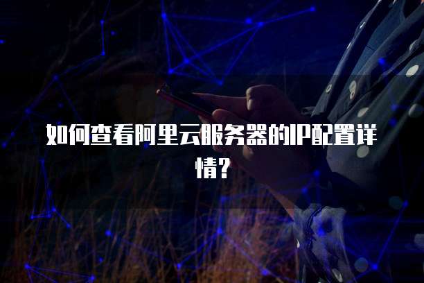 如何查看阿里云服务器的IP配置详情?