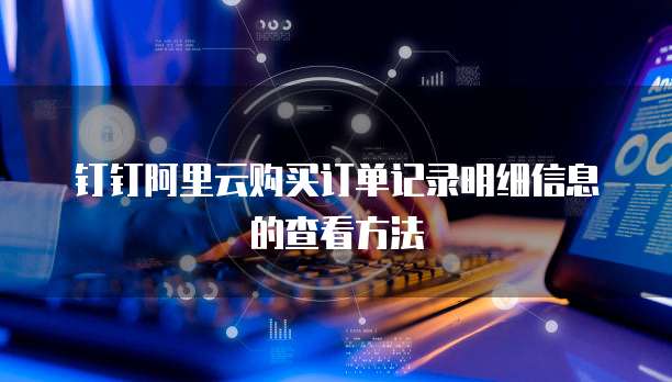 钉钉阿里云购买订单记录明细信息的查看方法