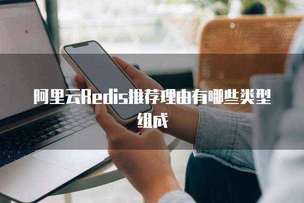 阿里云Redis推荐理由有哪些类型组成