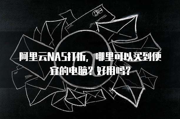 阿里云NAS打折,哪里可以买到便宜的电脑?好用吗?