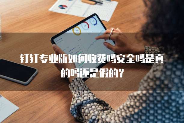 钉钉专业版如何收费吗安全吗是真的吗还是假的?
