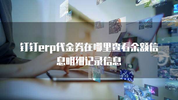 钉钉erp代金券在哪里查看余额信息明细记录信息