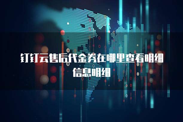 钉钉云售后代金券在哪里查看明细信息明细