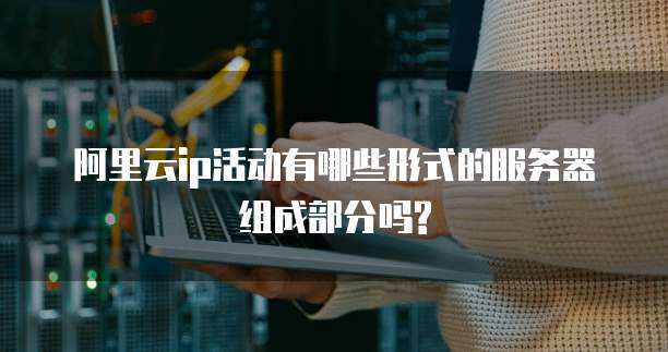 阿里云ip活动有哪些形式的服务器组成部分吗?
