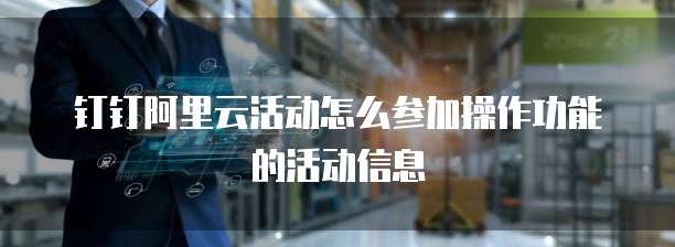 钉钉阿里云活动怎么参加操作功能的活动信息
