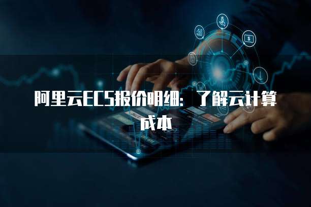 阿里云ECS报价明细:了解云计算成本